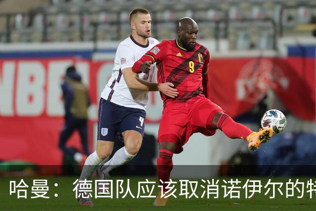 哈曼：德国队应该取消诺伊尔的特权，不能踢比赛就让哈曼上位